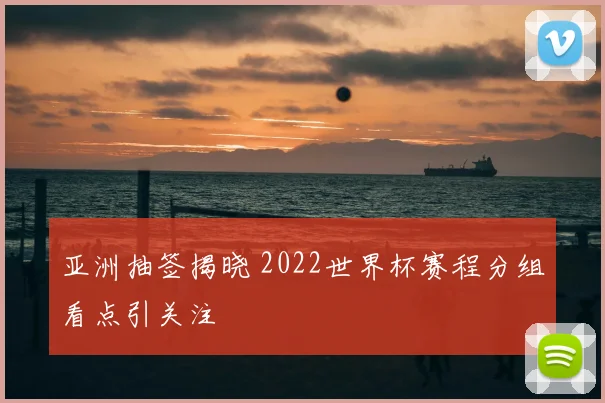 亚洲抽签揭晓 2022世界杯赛程分组看点引关注