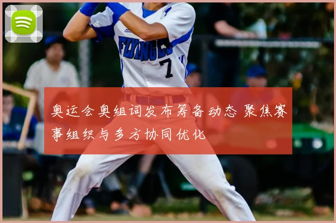 奥运会奥组词发布筹备动态 聚焦赛事组织与多方协同优化