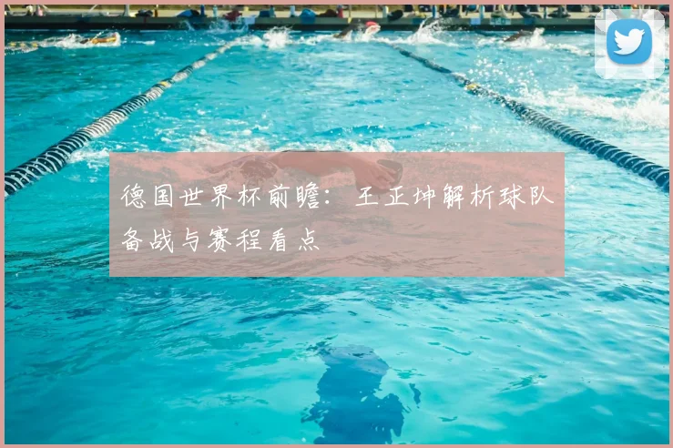 德国世界杯前瞻:王正坤解析球队备战与赛程看点