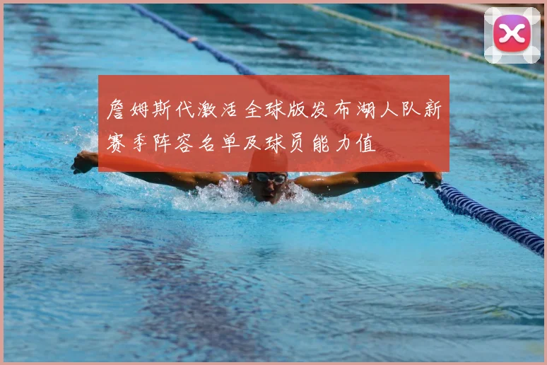 詹姆斯代激活全球版发布湖人队新赛季阵容名单及球员能力值