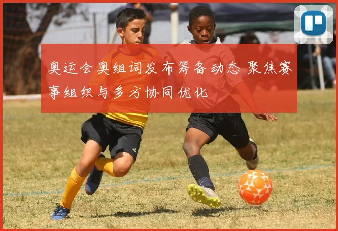 奥运会奥组词发布筹备动态 聚焦赛事组织与多方协同优化