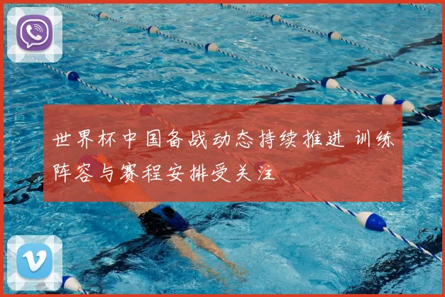 世界杯中国备战动态持续推进 训练阵容与赛程安排受关注