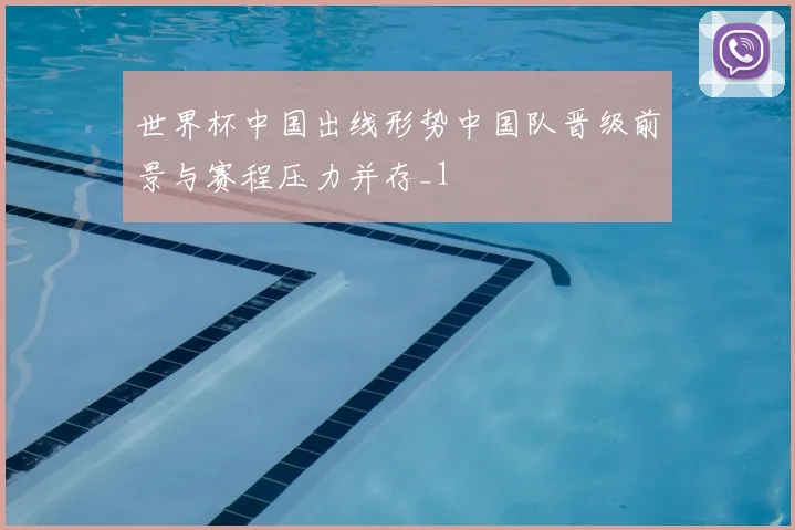 世界杯中国出线形势中国队晋级前景与赛程压力并存_1