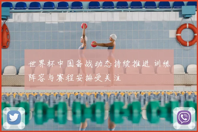 世界杯中国备战动态持续推进 训练阵容与赛程安排受关注