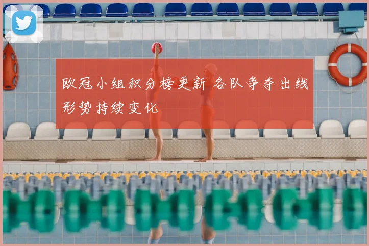 欧冠小组积分榜更新 各队争夺出线形势持续变化