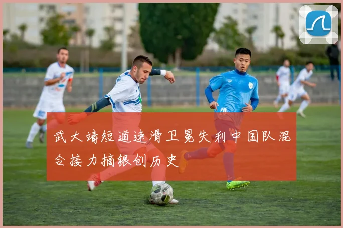 武大靖短道速滑卫冕失利中国队混合接力摘银创历史