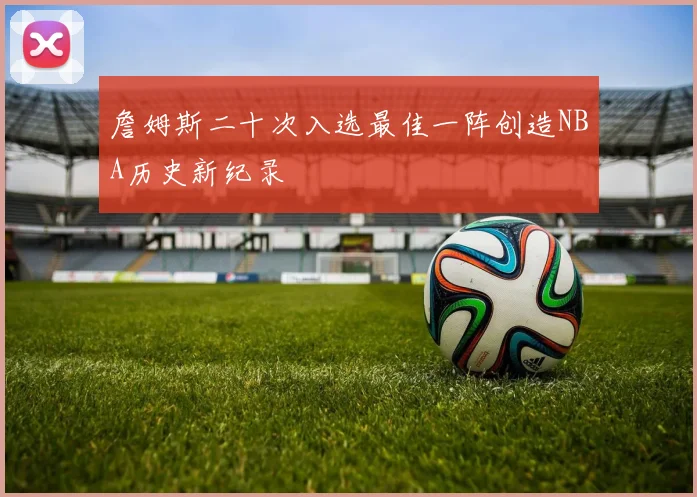 詹姆斯二十次入选最佳一阵创造NBA历史新纪录
