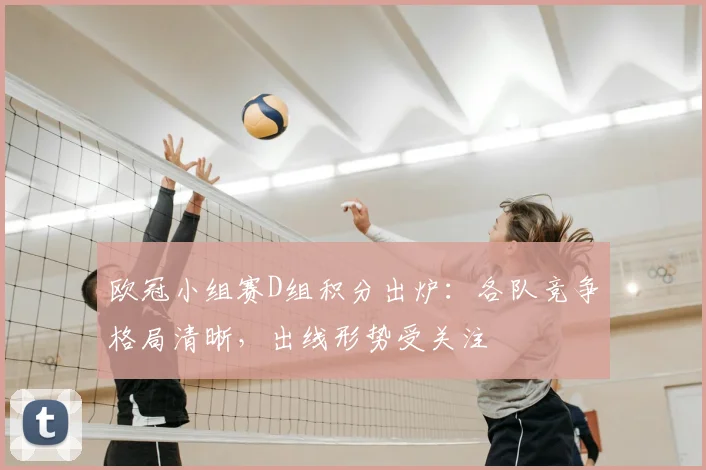 欧冠小组赛D组积分出炉：各队竞争格局清晰，出线形势受关注