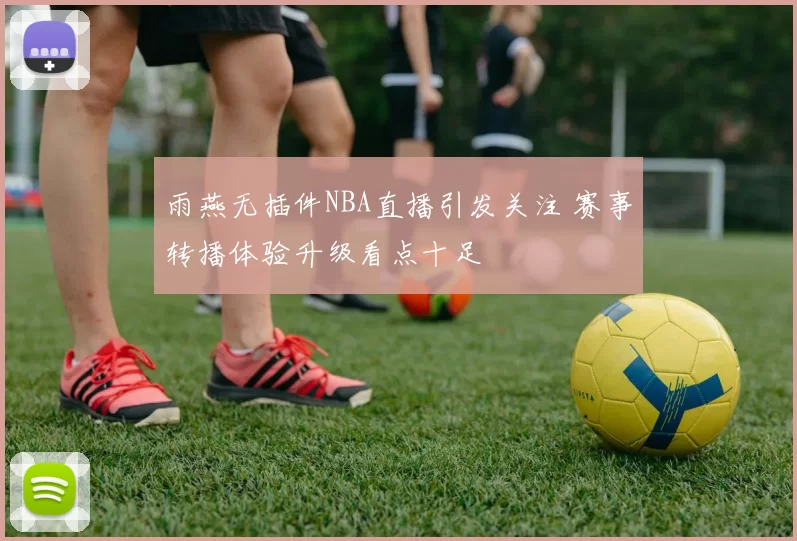 雨燕无插件NBA直播引发关注 赛事转播体验升级看点十足