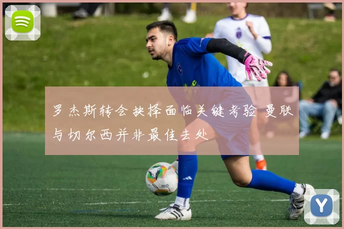 罗杰斯转会抉择面临关键考验 曼联与切尔西并非最佳去处