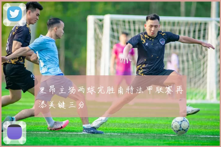 里昂主场两球完胜南特法甲联赛再添关键三分