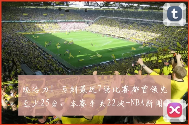 统治力!马刺最近7场比赛都曾领先至少25分,本赛季共22次-NBA新闻