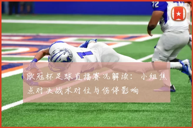 欧冠杯足球直播赛况解读:小组焦点对决战术对位与伤停影响