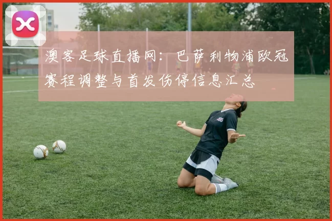 澳客足球直播网：巴萨利物浦欧冠赛程调整与首发伤停信息汇总