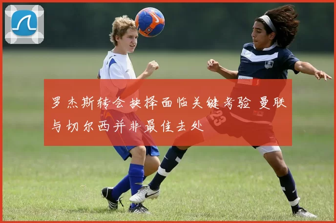 罗杰斯转会抉择面临关键考验 曼联与切尔西并非最佳去处