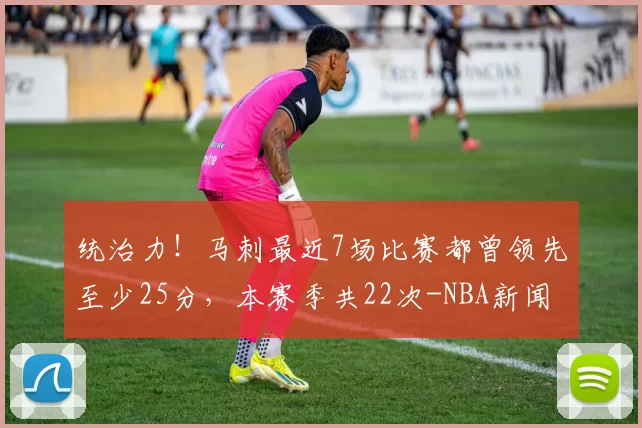 统治力！马刺最近7场比赛都曾领先至少25分，本赛季共22次-NBA新闻